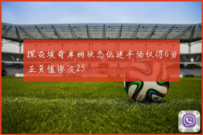 探花埃奇库姆状态低迷半场仅得6分正负值惨淡25