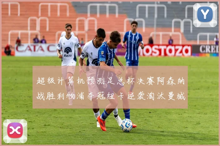 超级计算机预测足总杯决赛阿森纳战胜利物浦夺冠纽卡逆袭淘汰曼城