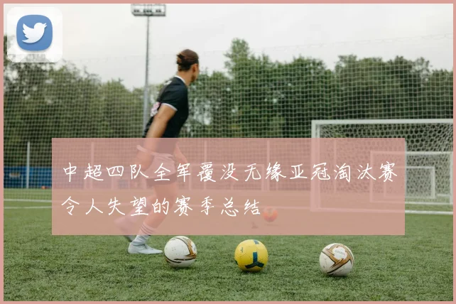 中超四队全军覆没无缘亚冠淘汰赛令人失望的赛季总结