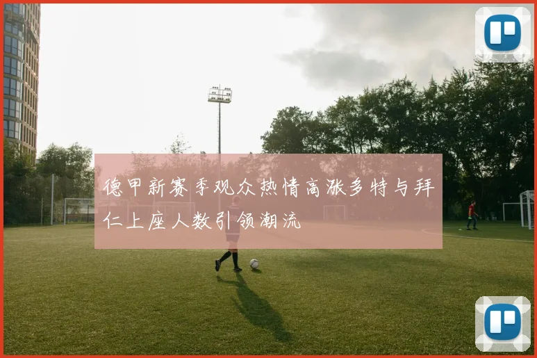 德甲新赛季观众热情高涨多特与拜仁上座人数引领潮流