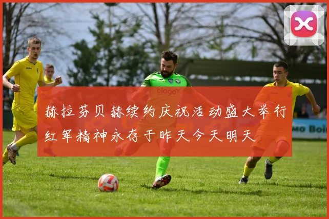 赫拉芬贝赫续约庆祝活动盛大举行红军精神永存于昨天今天明天