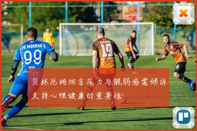 贝林厄姆坦言压力与脆弱感需倾诉支持心理健康的重要性