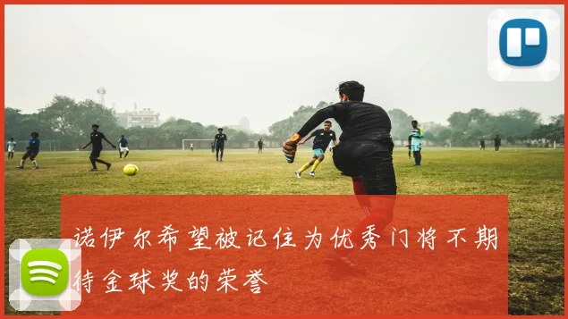 诺伊尔希望被记住为优秀门将不期待金球奖的荣誉