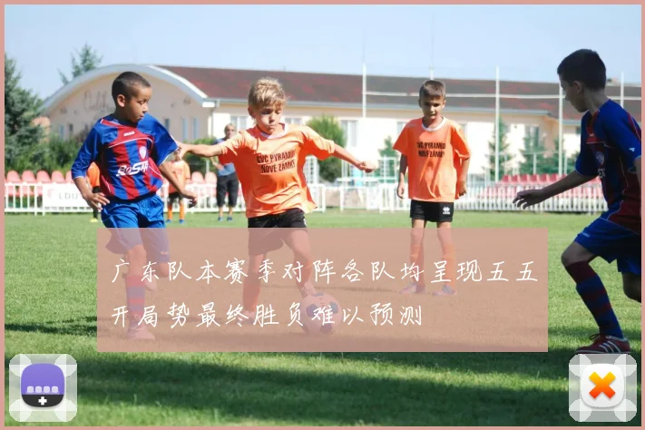 广东队本赛季对阵各队均呈现五五开局势最终胜负难以预测
