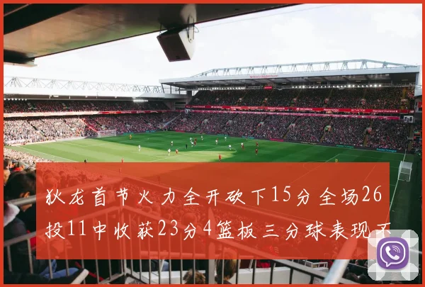 狄龙首节火力全开砍下15分全场26投11中收获23分4篮板三分球表现不佳
