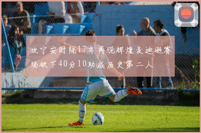 坎宁安时隔17年再现辉煌麦迪逊赛场砍下40分10助成历史第二人