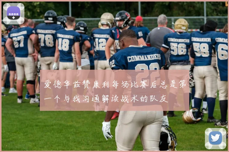 爱德华兹赞康利每场比赛后总是第一个与我沟通解读战术的队友