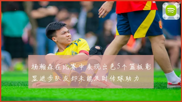杨瀚森在比赛中表现出色5个篮板彰显进步队友却未能及时传球助力