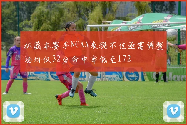 林葳本赛季NCAA表现不佳亟需调整场均仅32分命中率低至172
