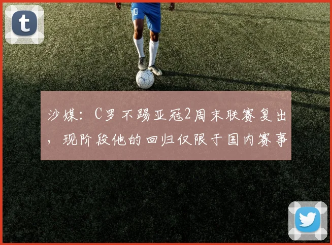 沙媒：C罗不踢亚冠2周末联赛复出，现阶段他的回归仅限于国内赛事
