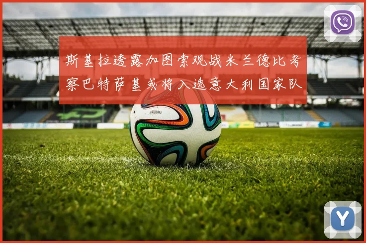 斯基拉透露加图索观战米兰德比考察巴特萨基或将入选意大利国家队