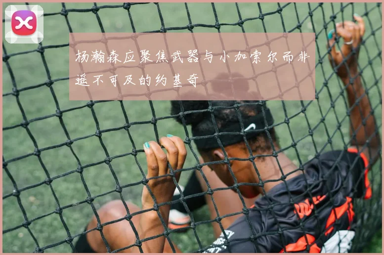 杨瀚森应聚焦武器与小加索尔而非遥不可及的约基奇