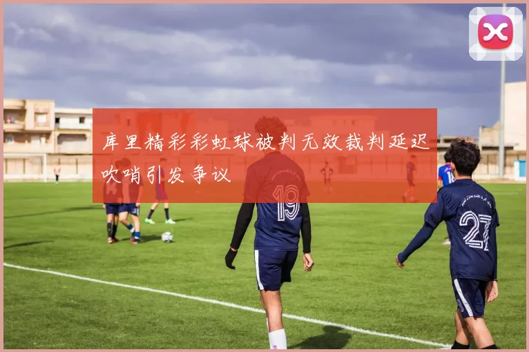 库里精彩彩虹球被判无效裁判延迟吹哨引发争议