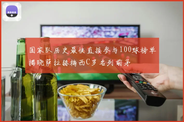国家队历史最快直接参与100球榜单揭晓萨拉赫梅西C罗名列前茅