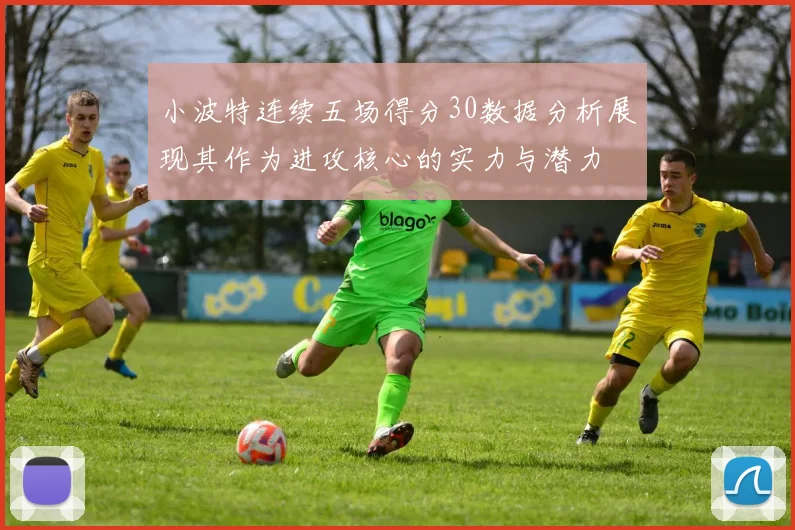 小波特连续五场得分30数据分析展现其作为进攻核心的实力与潜力