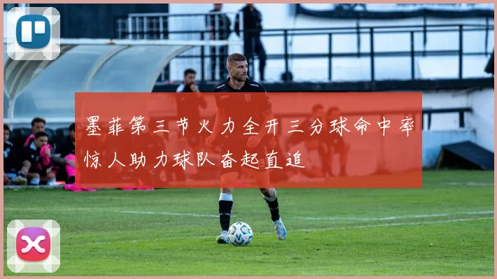 墨菲第三节火力全开三分球命中率惊人助力球队奋起直追