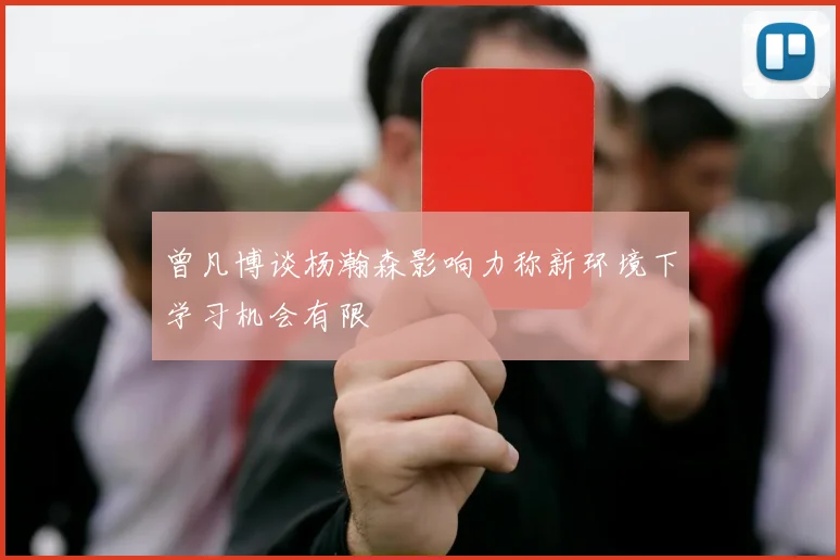 曾凡博谈杨瀚森影响力称新环境下学习机会有限
