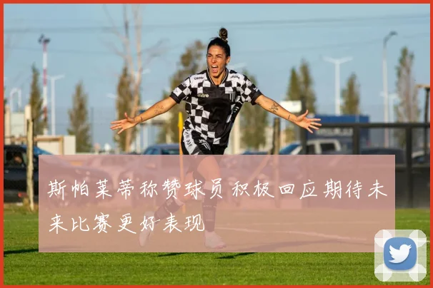 斯帕莱蒂称赞球员积极回应期待未来比赛更好表现