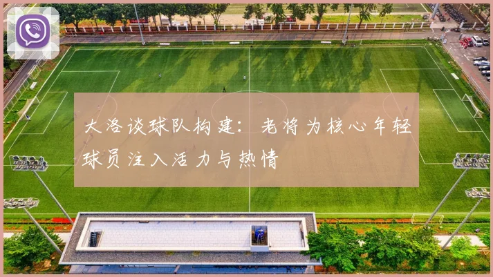 大洛谈球队构建：老将为核心年轻球员注入活力与热情