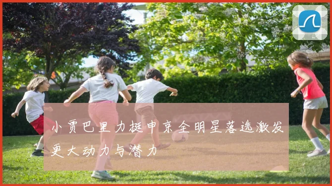 小贾巴里力挺申京全明星落选激发更大动力与潜力