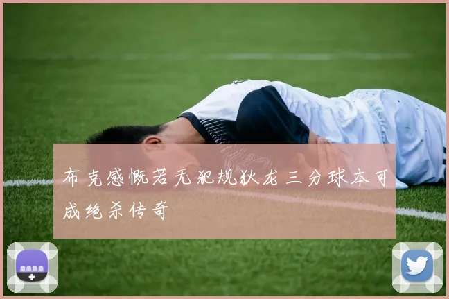 布克感慨若无犯规狄龙三分球本可成绝杀传奇