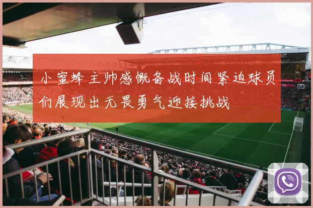 小蜜蜂主帅感慨备战时间紧迫球员们展现出无畏勇气迎接挑战