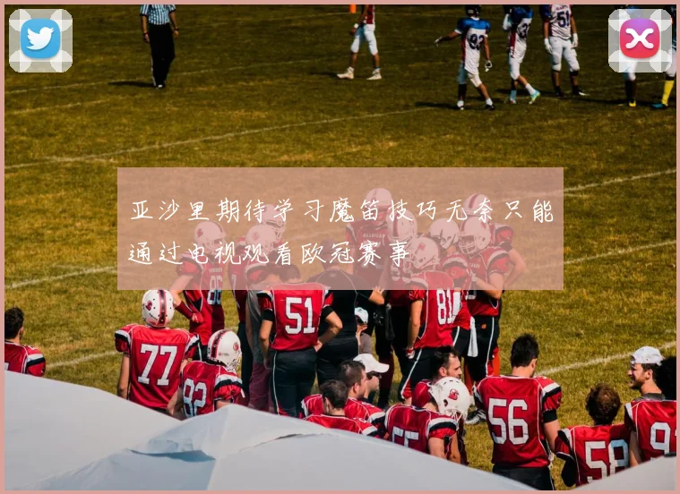 亚沙里期待学习魔笛技巧无奈只能通过电视观看欧冠赛事