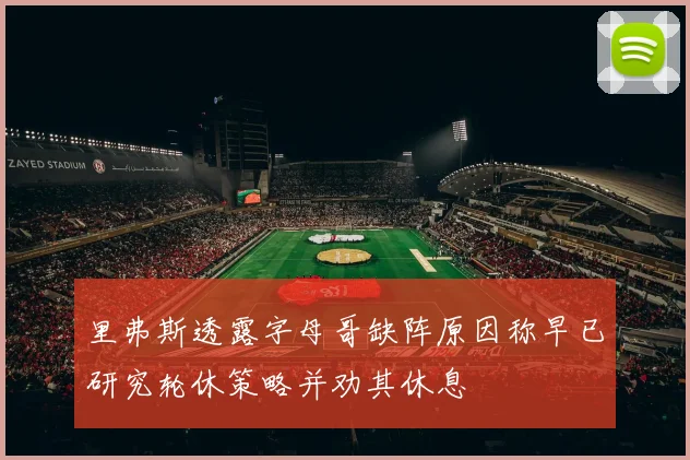 里弗斯透露字母哥缺阵原因称早已研究轮休策略并劝其休息