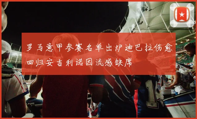 罗马意甲参赛名单出炉迪巴拉伤愈回归安吉利诺因流感缺席