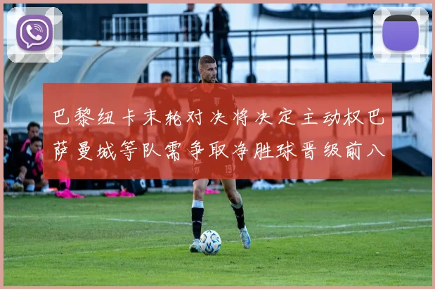 巴黎纽卡末轮对决将决定主动权巴萨曼城等队需争取净胜球晋级前八