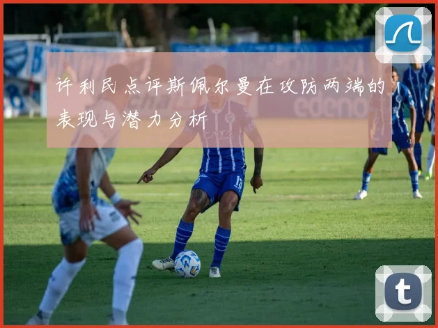许利民点评斯佩尔曼在攻防两端的表现与潜力分析